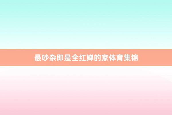 最吵杂即是全红婵的家体育集锦
