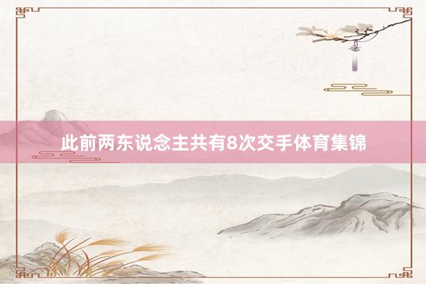 此前两东说念主共有8次交手体育集锦