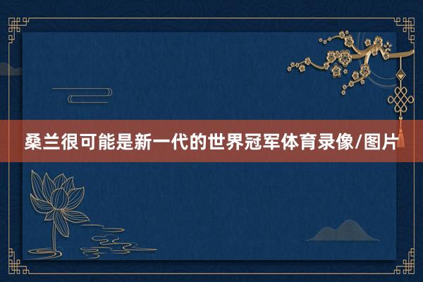 桑兰很可能是新一代的世界冠军体育录像/图片