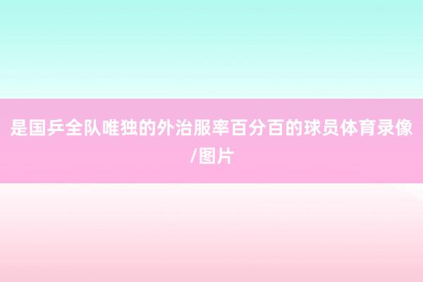是国乒全队唯独的外治服率百分百的球员体育录像/图片