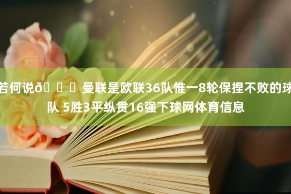 若何说😜曼联是欧联36队惟一8轮保捏不败的球队 5胜3平纵贯16强下球网体育信息