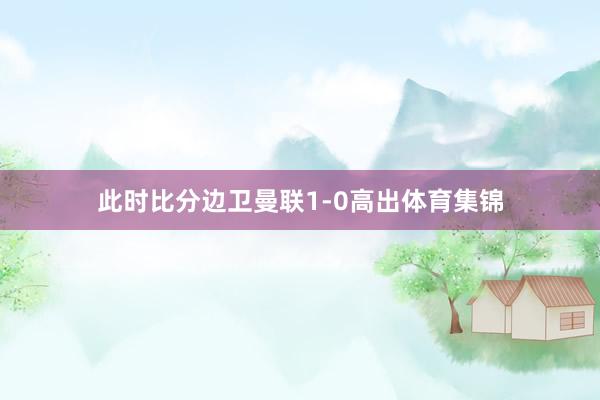 此时比分边卫曼联1-0高出体育集锦