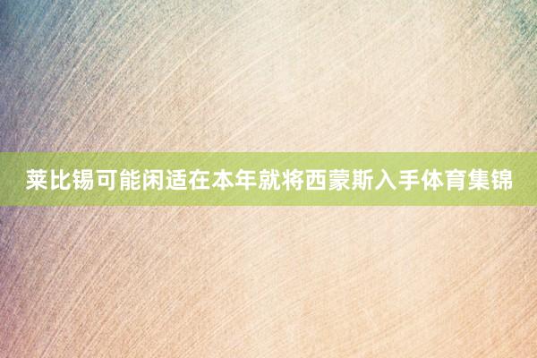 莱比锡可能闲适在本年就将西蒙斯入手体育集锦