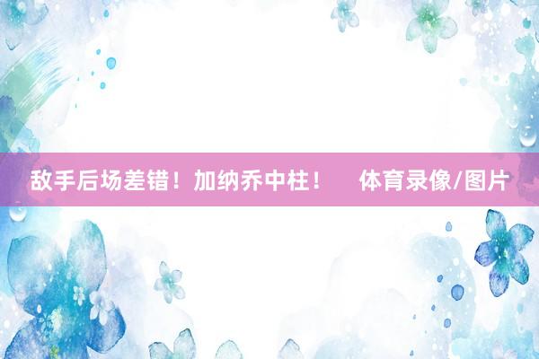 敌手后场差错！加纳乔中柱！    体育录像/图片