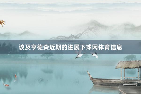 谈及亨德森近期的进展下球网体育信息