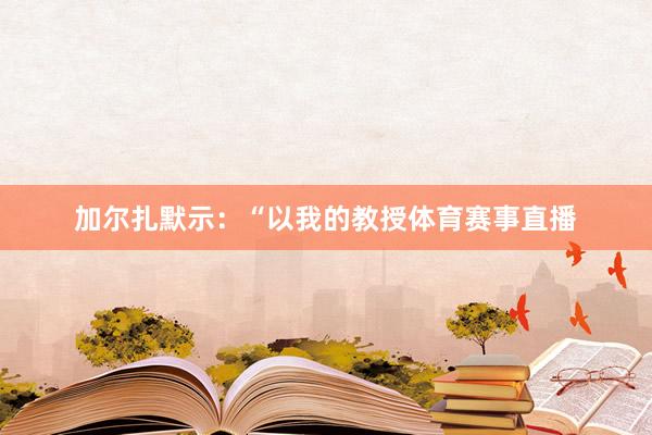 加尔扎默示：“以我的教授体育赛事直播