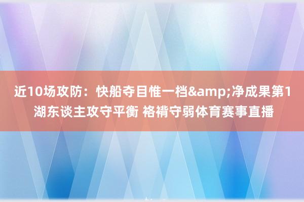近10场攻防：快船夺目惟一档&净成果第1 湖东谈主攻守平衡 袼褙守弱体育赛事直播