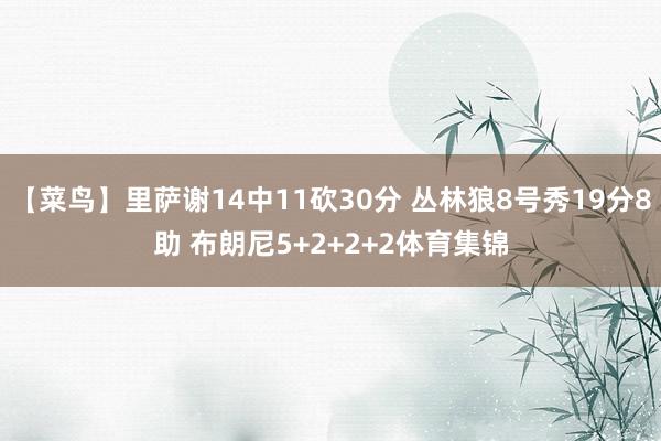 【菜鸟】里萨谢14中11砍30分 丛林狼8号秀19分8助 布朗尼5+2+2+2体育集锦
