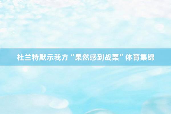 杜兰特默示我方“果然感到战栗”体育集锦