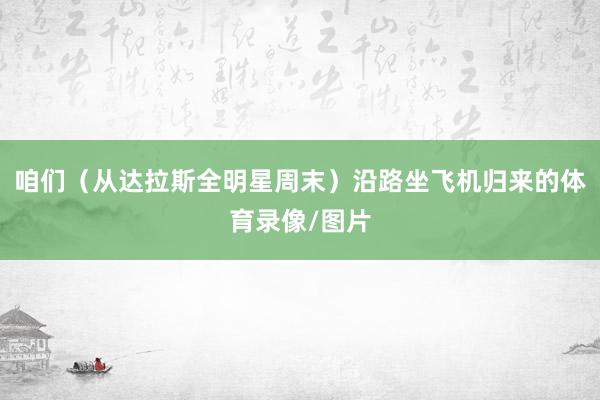 咱们（从达拉斯全明星周末）沿路坐飞机归来的体育录像/图片