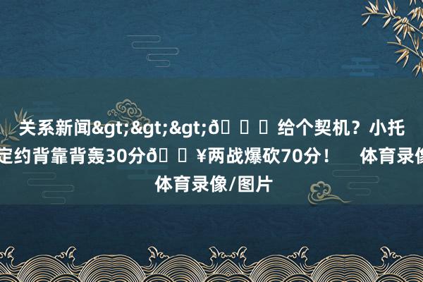 关系新闻>>>👀给个契机？小托马斯G定约背靠背轰30分🔥两战爆砍70分！    体育录像/图片