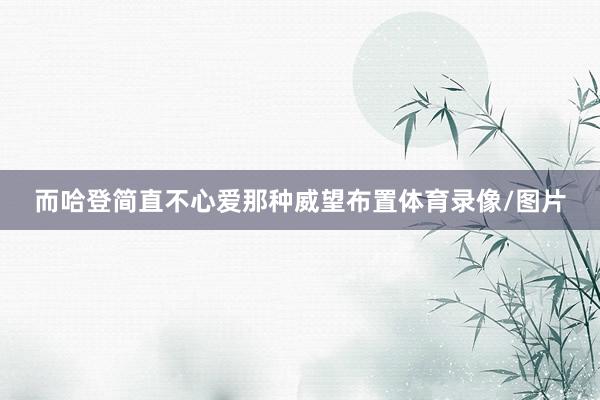 而哈登简直不心爱那种威望布置体育录像/图片