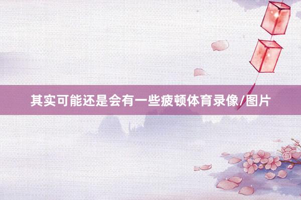 其实可能还是会有一些疲顿体育录像/图片
