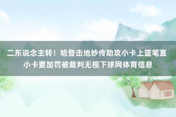 二东说念主转！哈登击地妙传助攻小卡上篮笔直 小卡要加罚被裁判无视下球网体育信息