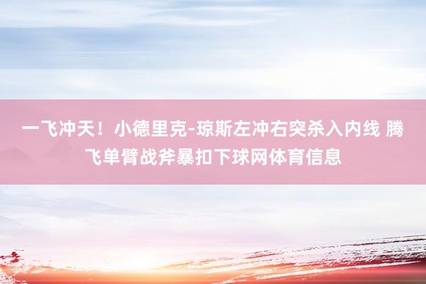 一飞冲天！小德里克-琼斯左冲右突杀入内线 腾飞单臂战斧暴扣下球网体育信息