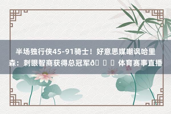 半场独行侠45-91骑士！好意思媒嘲讽哈里森：刺眼智商获得总冠军👀体育赛事直播