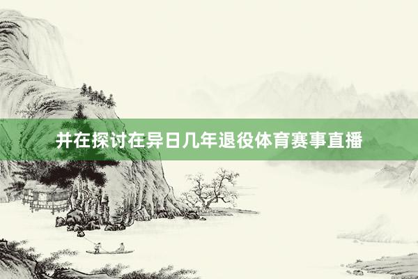 并在探讨在异日几年退役体育赛事直播