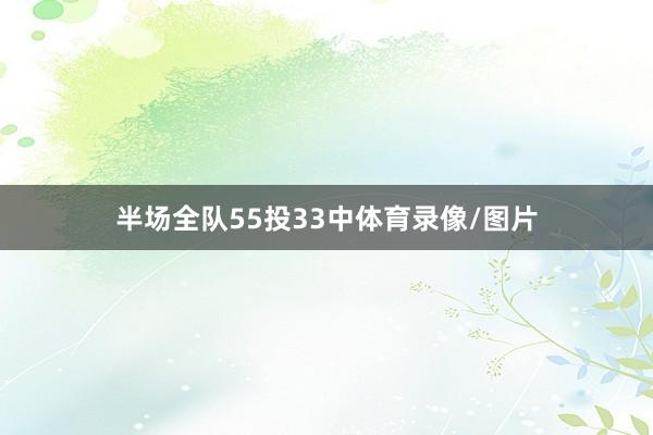 半场全队55投33中体育录像/图片