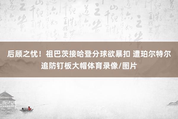 后顾之忧！祖巴茨接哈登分球欲暴扣 遭珀尔特尔追防钉板大帽体育录像/图片