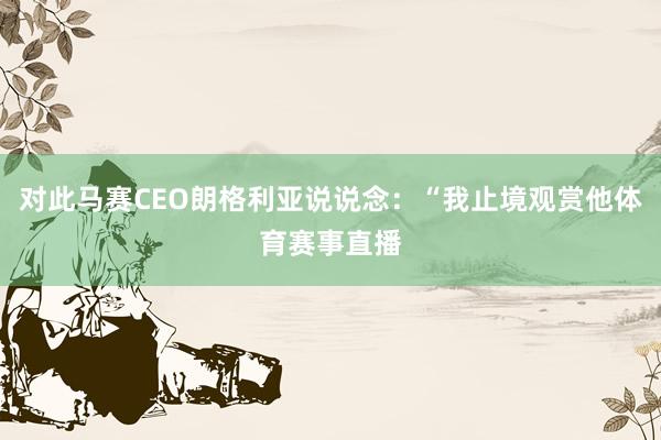 对此马赛CEO朗格利亚说说念：“我止境观赏他体育赛事直播