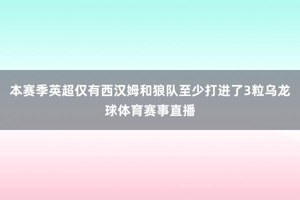 本赛季英超仅有西汉姆和狼队至少打进了3粒乌龙球体育赛事直播