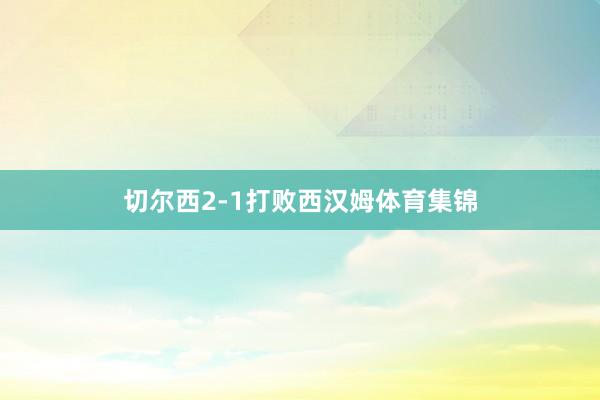 切尔西2-1打败西汉姆体育集锦