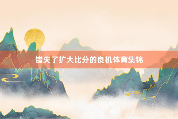 错失了扩大比分的良机体育集锦