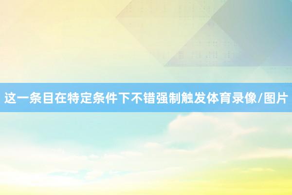 这一条目在特定条件下不错强制触发体育录像/图片