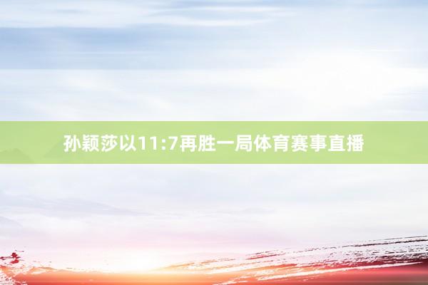 孙颖莎以11:7再胜一局体育赛事直播