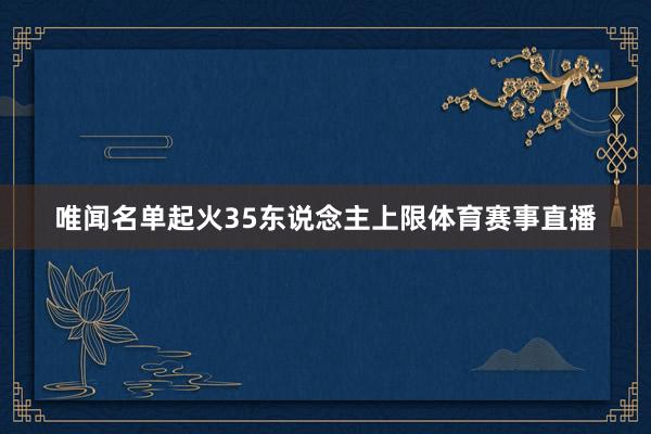 唯闻名单起火35东说念主上限体育赛事直播