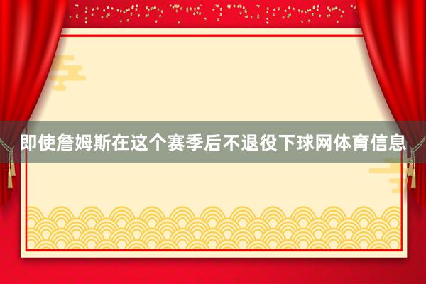 即使詹姆斯在这个赛季后不退役下球网体育信息