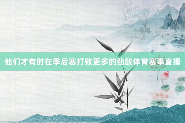 他们才有时在季后赛打败更多的劲敌体育赛事直播