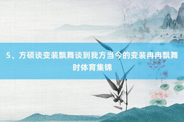 5、方硕谈变装飘舞谈到我方当今的变装冉冉飘舞时体育集锦