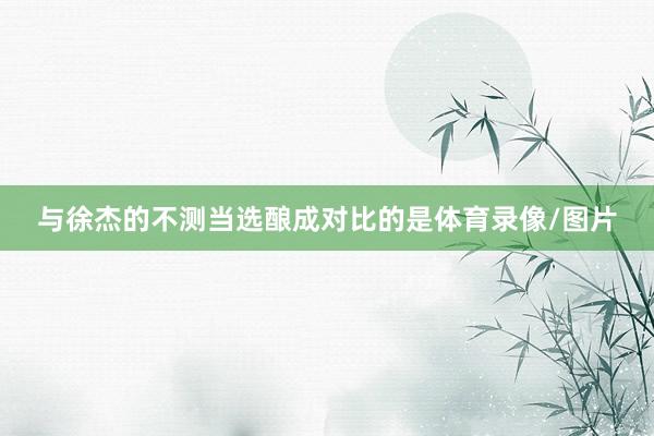 与徐杰的不测当选酿成对比的是体育录像/图片