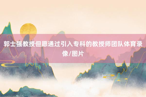 郭士强教授但愿通过引入专科的教授师团队体育录像/图片