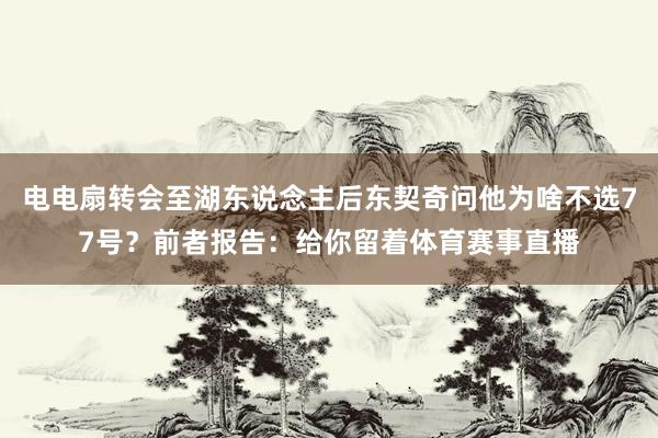 电电扇转会至湖东说念主后东契奇问他为啥不选77号？前者报告：给你留着体育赛事直播