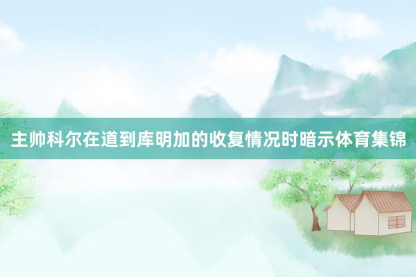 主帅科尔在道到库明加的收复情况时暗示体育集锦