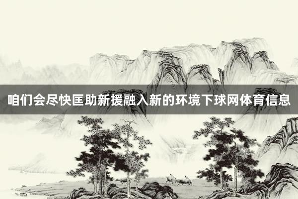 咱们会尽快匡助新援融入新的环境下球网体育信息
