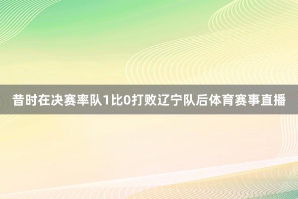 昔时在决赛率队1比0打败辽宁队后体育赛事直播