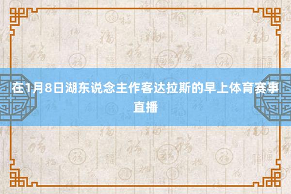 在1月8日湖东说念主作客达拉斯的早上体育赛事直播