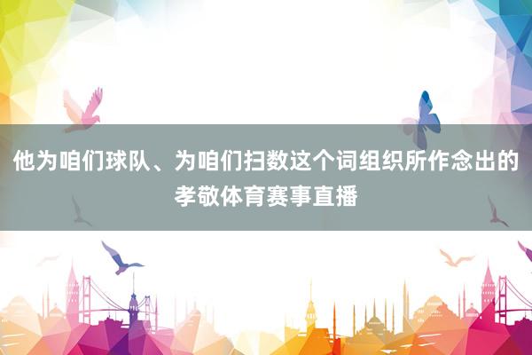 他为咱们球队、为咱们扫数这个词组织所作念出的孝敬体育赛事直播
