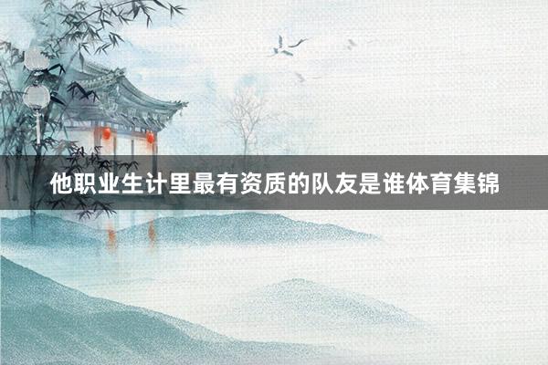 他职业生计里最有资质的队友是谁体育集锦