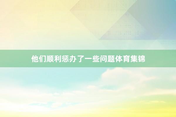 他们顺利惩办了一些问题体育集锦
