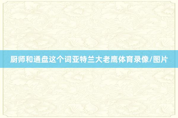 厨师和通盘这个词亚特兰大老鹰体育录像/图片