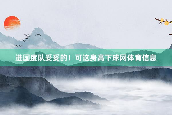 进国度队妥妥的！可这身高下球网体育信息