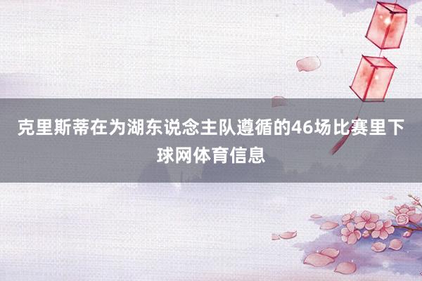 克里斯蒂在为湖东说念主队遵循的46场比赛里下球网体育信息