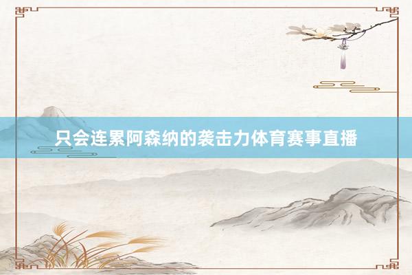 只会连累阿森纳的袭击力体育赛事直播