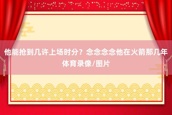 他能抢到几许上场时分？念念念念他在火箭那几年体育录像/图片