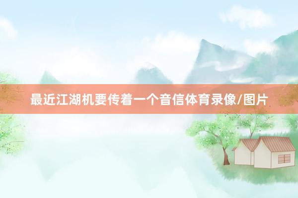 最近江湖机要传着一个音信体育录像/图片