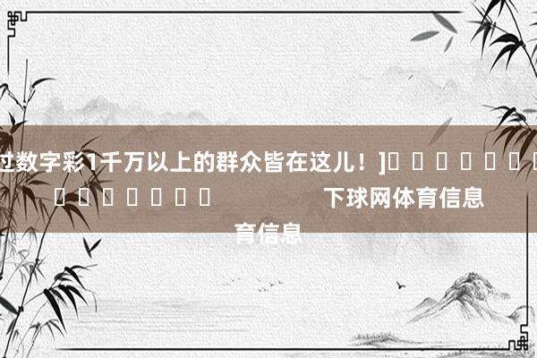 中过数字彩1千万以上的群众皆在这儿！]															                下球网体育信息